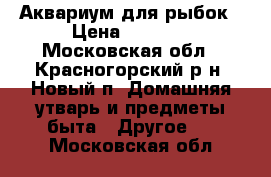 Аквариум для рыбок › Цена ­ 2 000 - Московская обл., Красногорский р-н, Новый п. Домашняя утварь и предметы быта » Другое   . Московская обл.